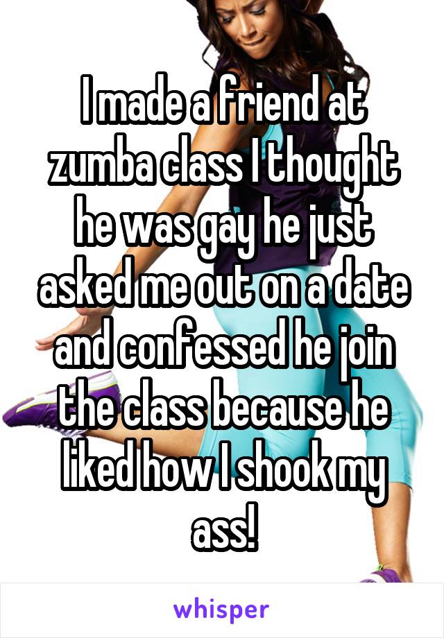 I made a friend at zumba class I thought he was gay he just asked me out on a date and confessed he join the class because he liked how I shook my ass!
