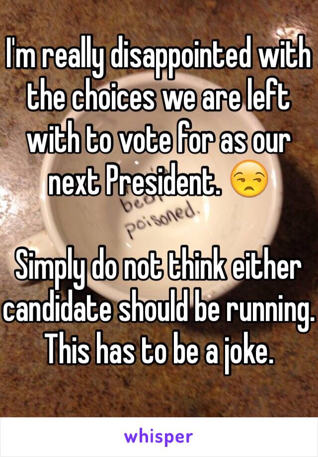 I'm really disappointed with the choices we are left with to vote for as our next President. 😒

Simply do not think either candidate should be running. This has to be a joke. 