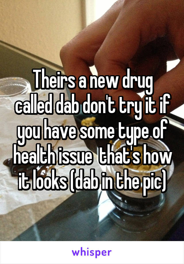 Theirs a new drug called dab don't try it if you have some type of health issue  that's how it looks (dab in the pic)