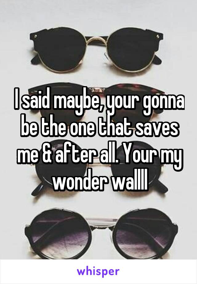 I said maybe, your gonna be the one that saves me & after all. Your my wonder wallll