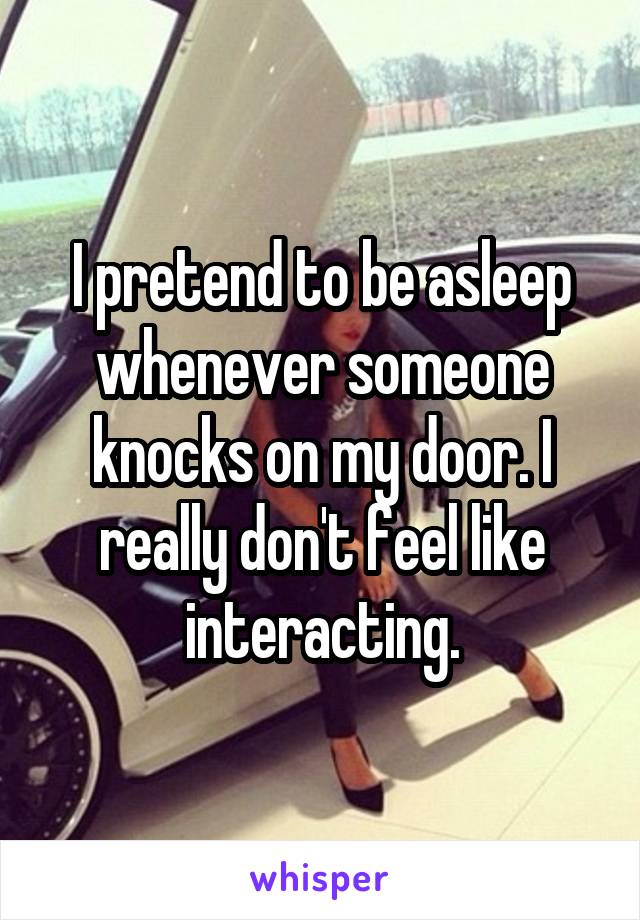 I pretend to be asleep whenever someone knocks on my door. I really don't feel like interacting.