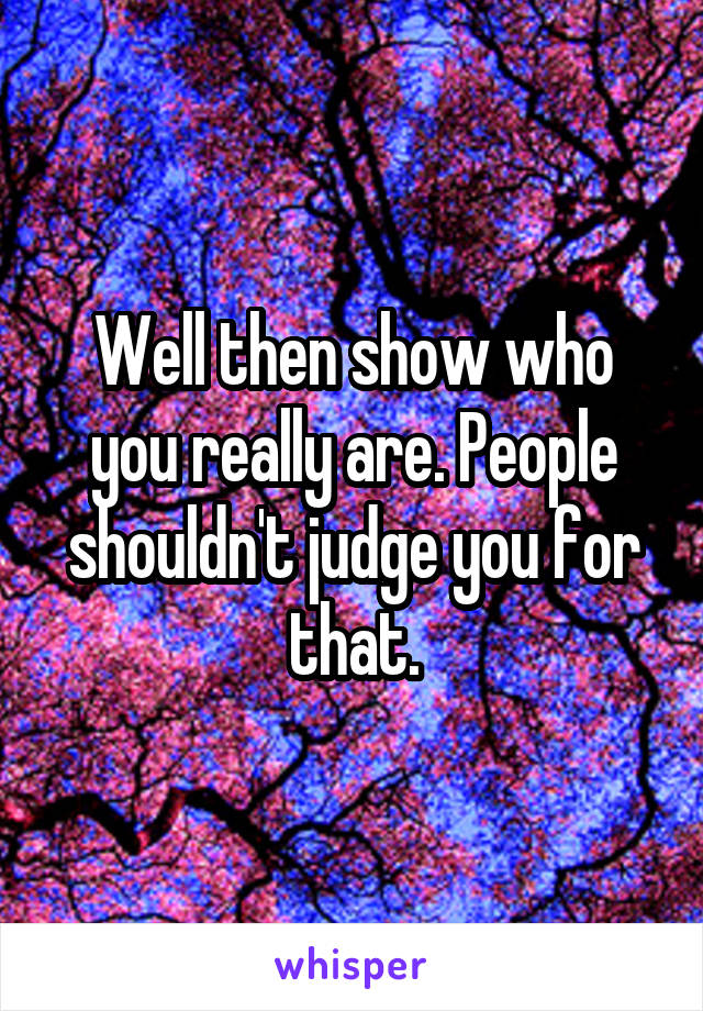 Well then show who you really are. People shouldn't judge you for that.