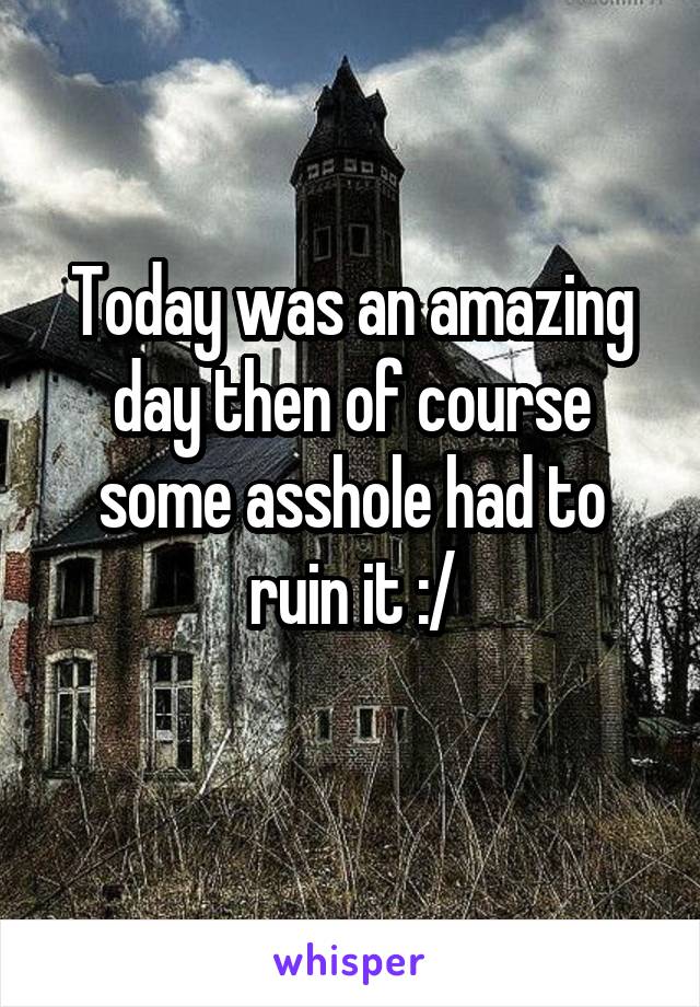 Today was an amazing day then of course some asshole had to ruin it :/
