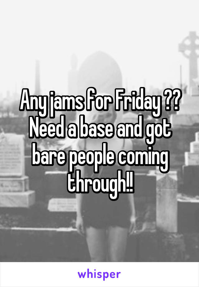 Any jams for Friday ?? Need a base and got bare people coming through!!