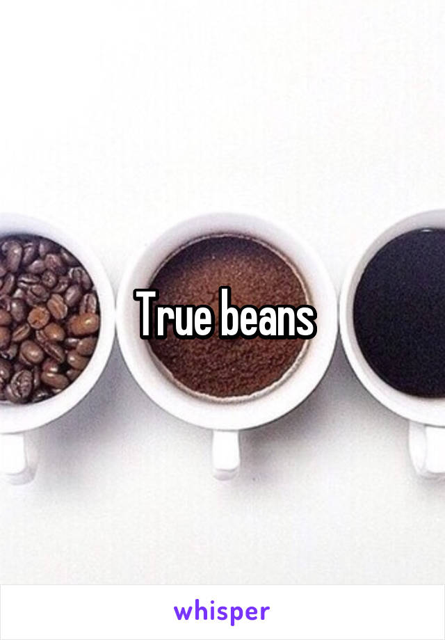 True beans
