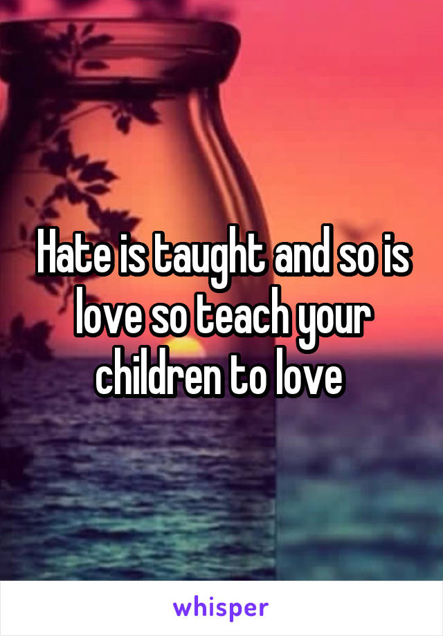 Hate is taught and so is love so teach your children to love 