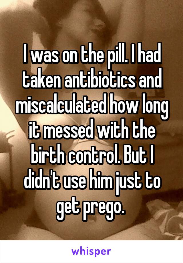 I was on the pill. I had taken antibiotics and miscalculated how long it messed with the birth control. But I didn't use him just to get prego. 