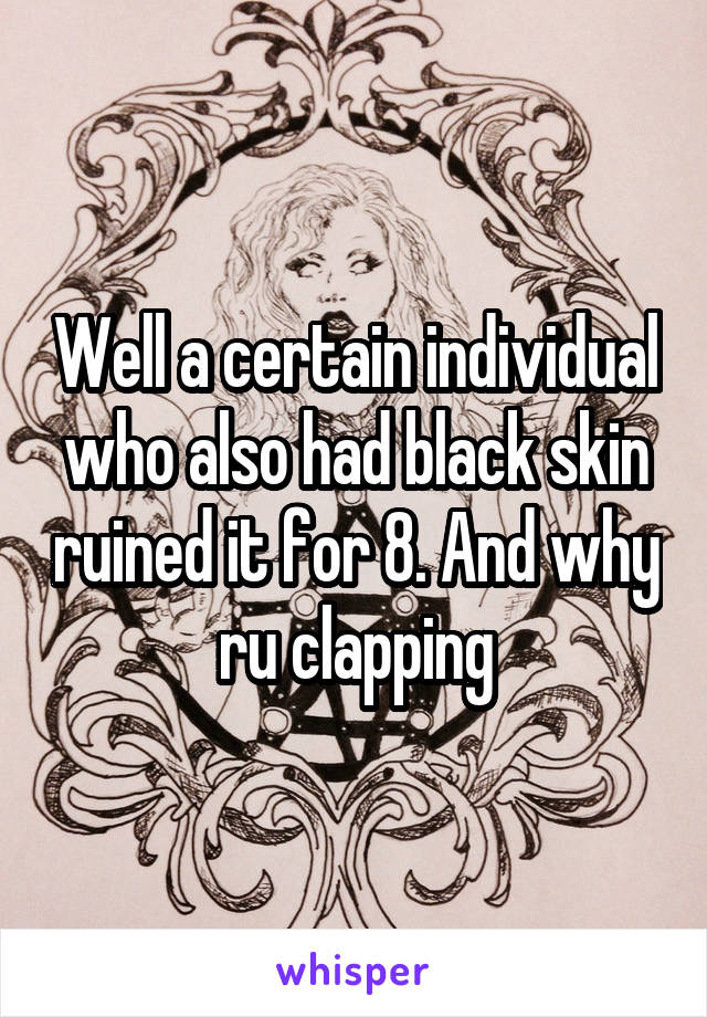 Well a certain individual who also had black skin ruined it for 8. And why ru clapping