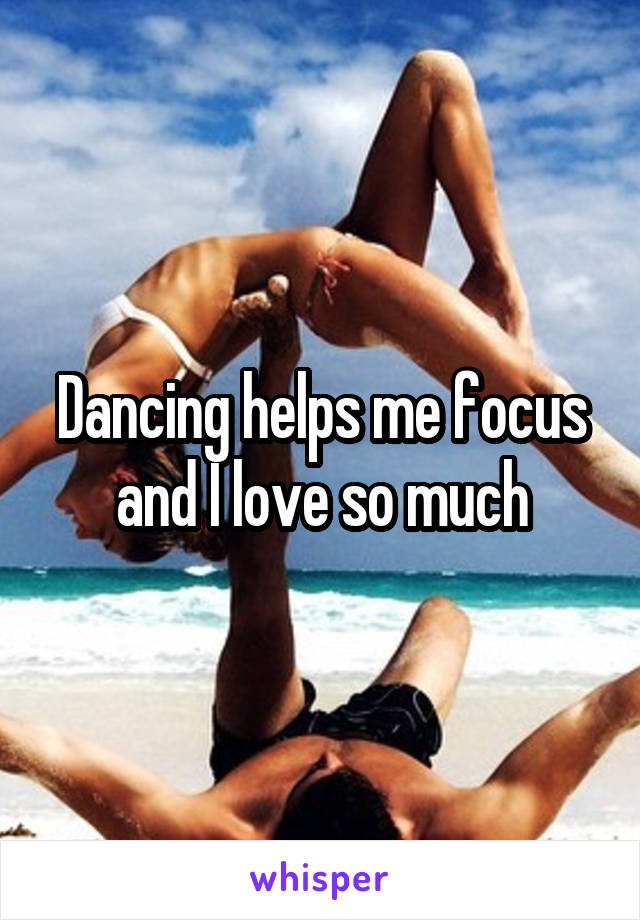 Dancing helps me focus and I love so much