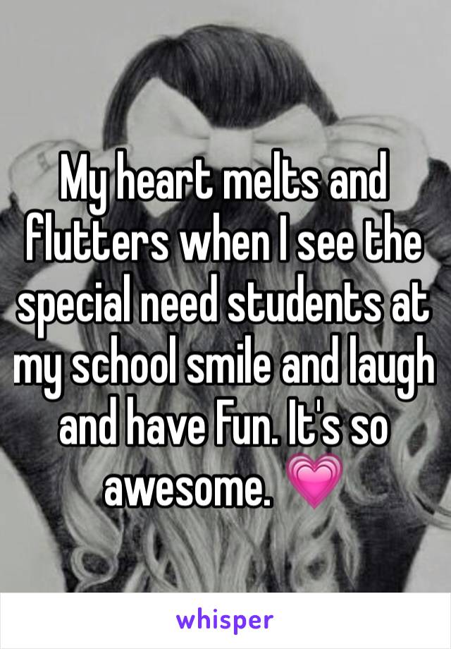 My heart melts and flutters when I see the special need students at my school smile and laugh and have Fun. It's so awesome. 💗