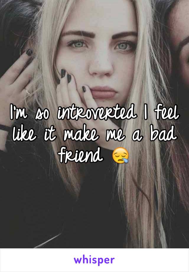 I'm so introverted I feel like it make me a bad friend 😪