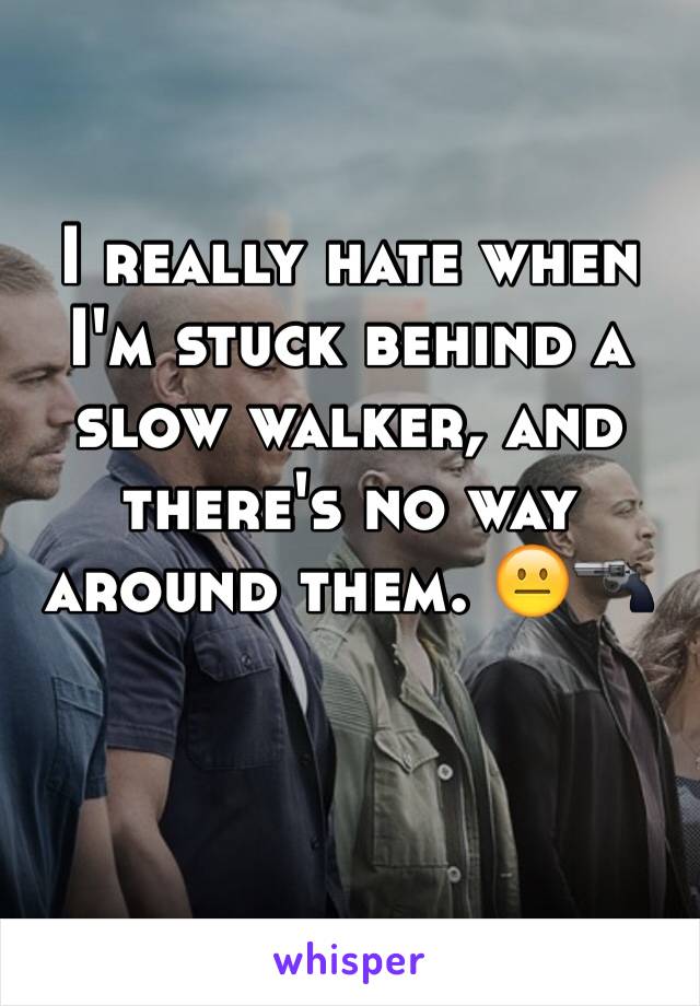 I really hate when I'm stuck behind a slow walker, and there's no way around them. 😐🔫