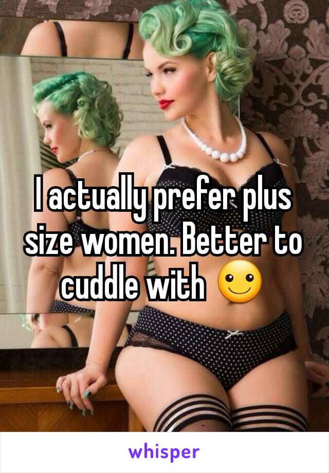 I actually prefer plus size women. Better to cuddle with ☺