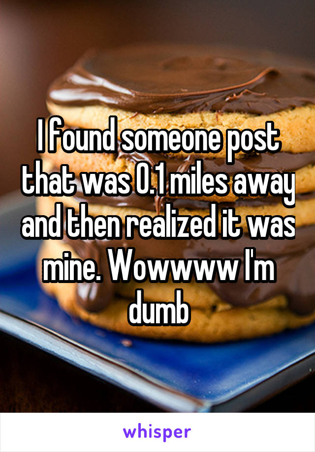 I found someone post that was 0.1 miles away and then realized it was mine. Wowwww I'm dumb