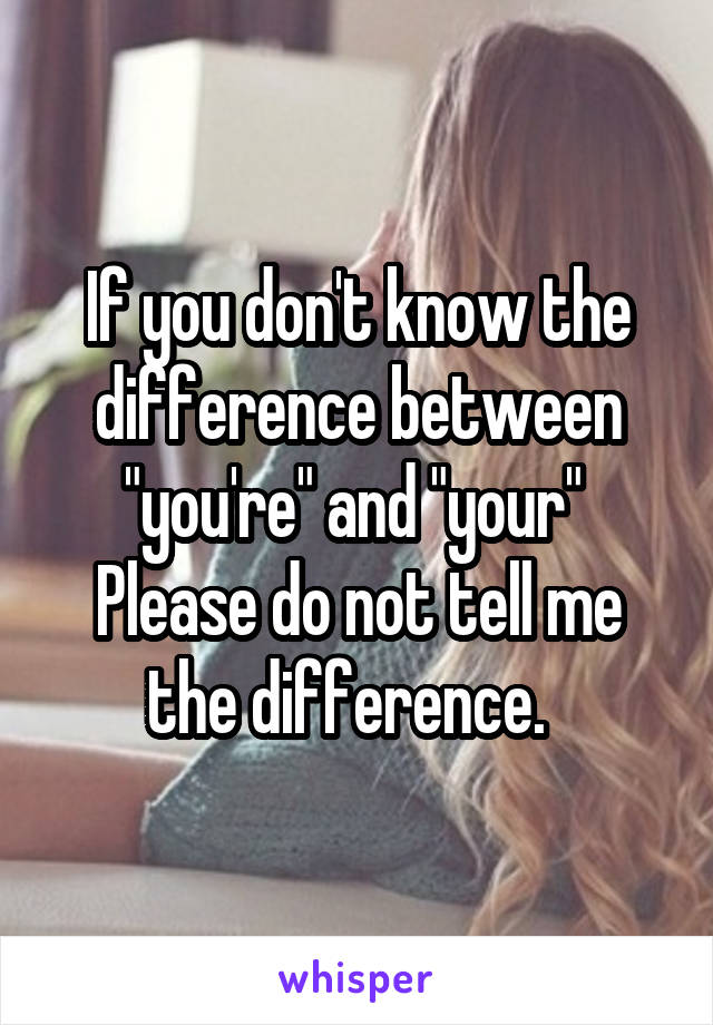 If you don't know the difference between "you're" and "your" 
Please do not tell me the difference.  