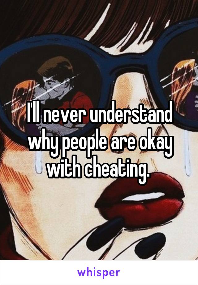 I'll never understand why people are okay with cheating. 