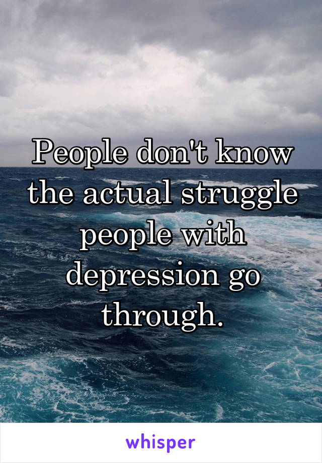 People don't know the actual struggle people with depression go through.