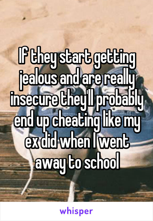 If they start getting jealous and are really insecure they'll probably end up cheating like my ex did when I went away to school