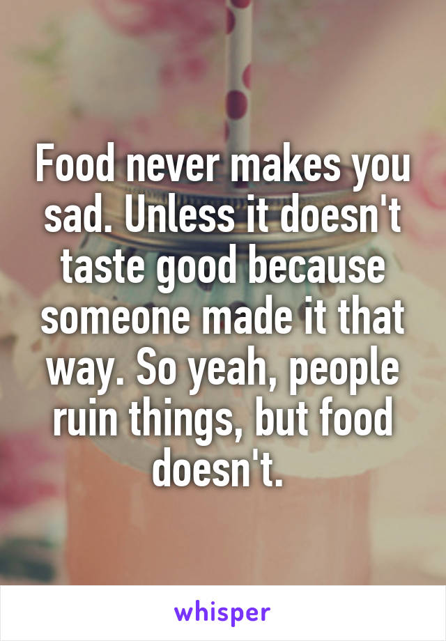 Food never makes you sad. Unless it doesn't taste good because someone made it that way. So yeah, people ruin things, but food doesn't. 
