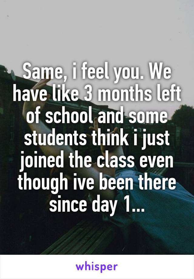 Same, i feel you. We have like 3 months left of school and some students think i just joined the class even though ive been there since day 1...