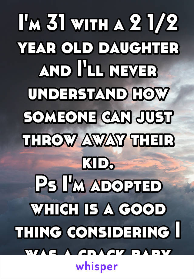 I'm 31 with a 2 1/2 year old daughter and I'll never understand how someone can just throw away their kid.
Ps I'm adopted which is a good thing considering I was a crack baby