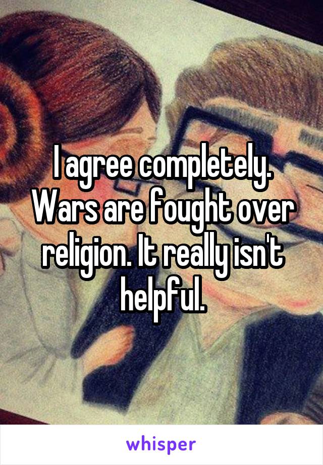 I agree completely. Wars are fought over religion. It really isn't helpful.