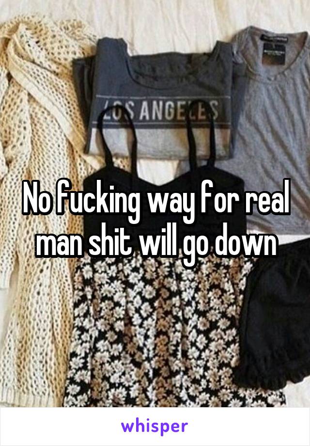 No fucking way for real man shit will go down