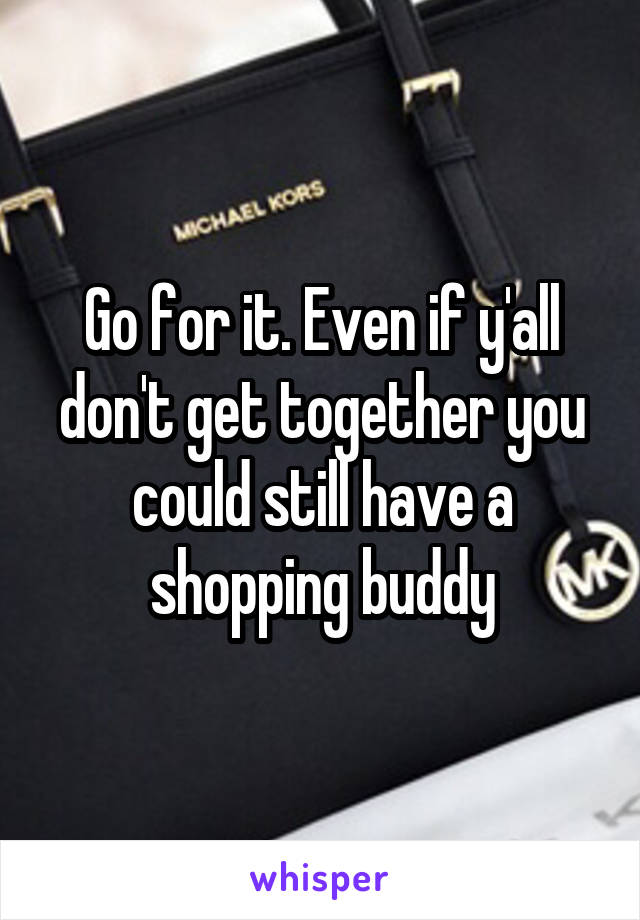 Go for it. Even if y'all don't get together you could still have a shopping buddy