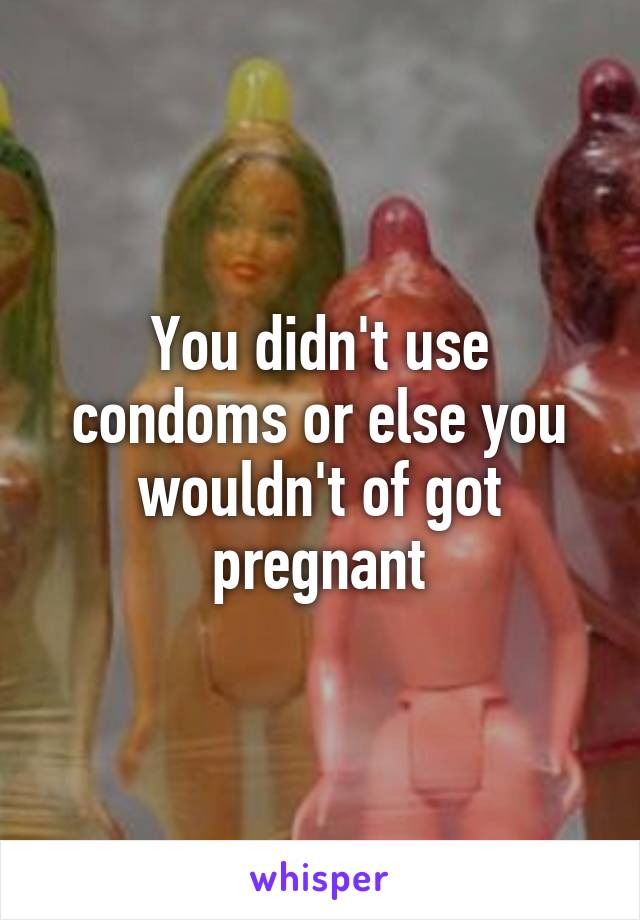 You didn't use condoms or else you wouldn't of got pregnant