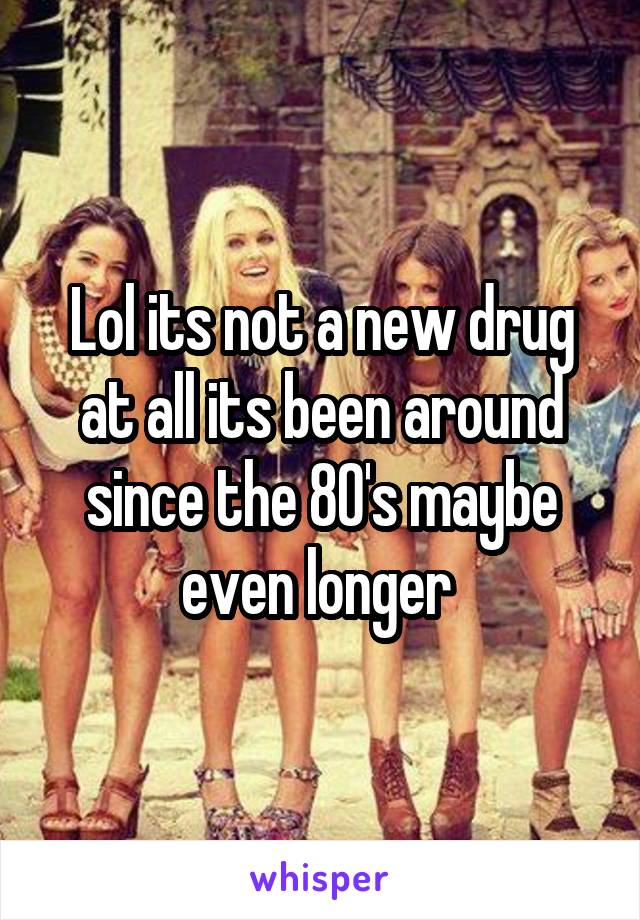 Lol its not a new drug at all its been around since the 80's maybe even longer 