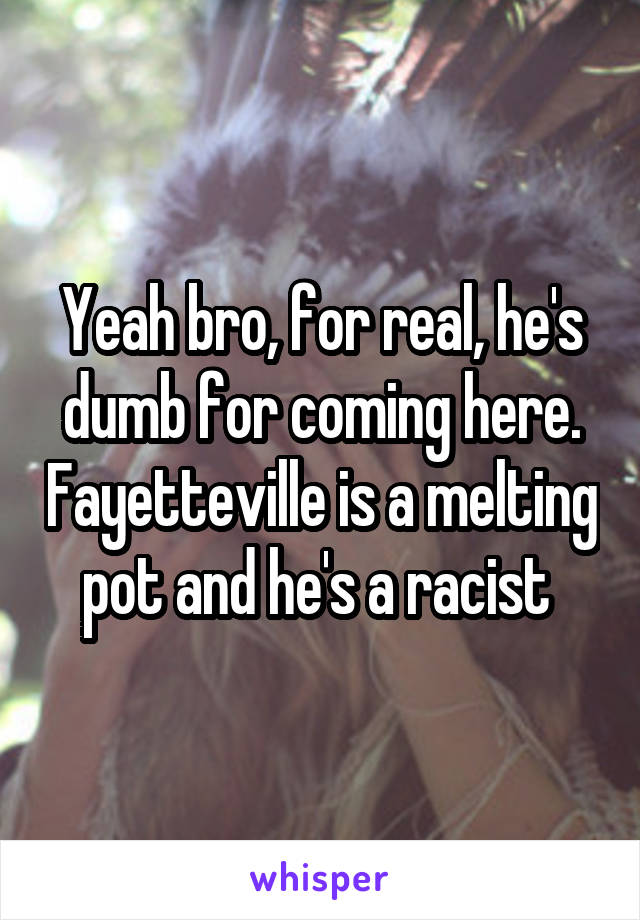 Yeah bro, for real, he's dumb for coming here. Fayetteville is a melting pot and he's a racist 