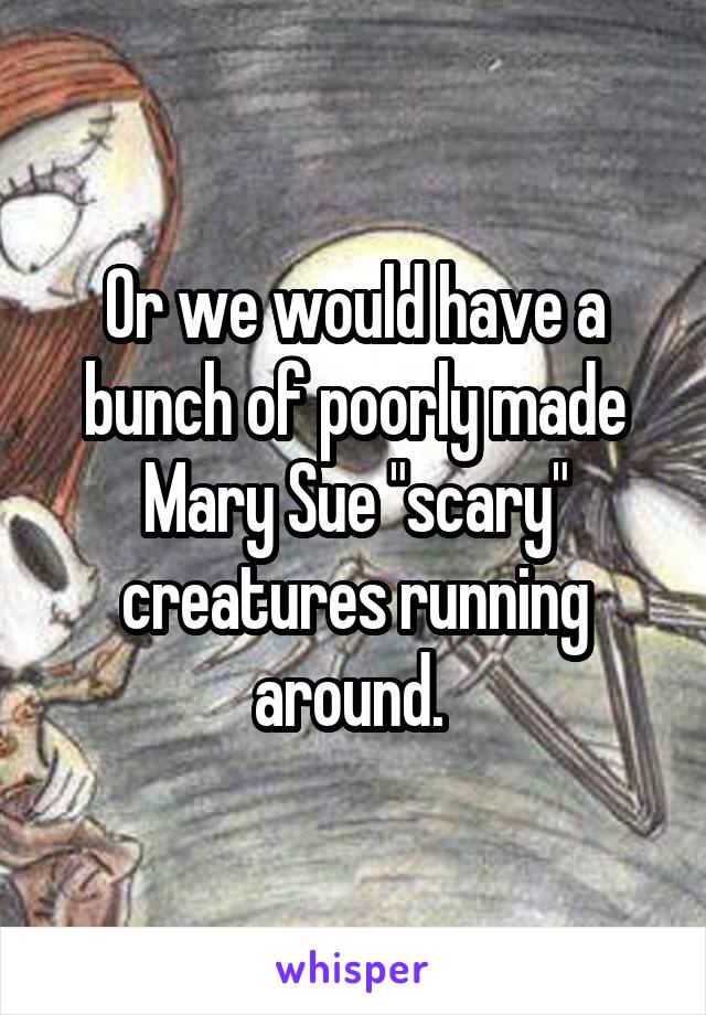 Or we would have a bunch of poorly made Mary Sue "scary" creatures running around. 