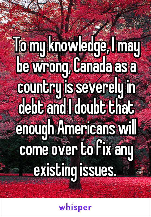 To my knowledge, I may be wrong, Canada as a country is severely in debt and I doubt that enough Americans will come over to fix any existing issues. 