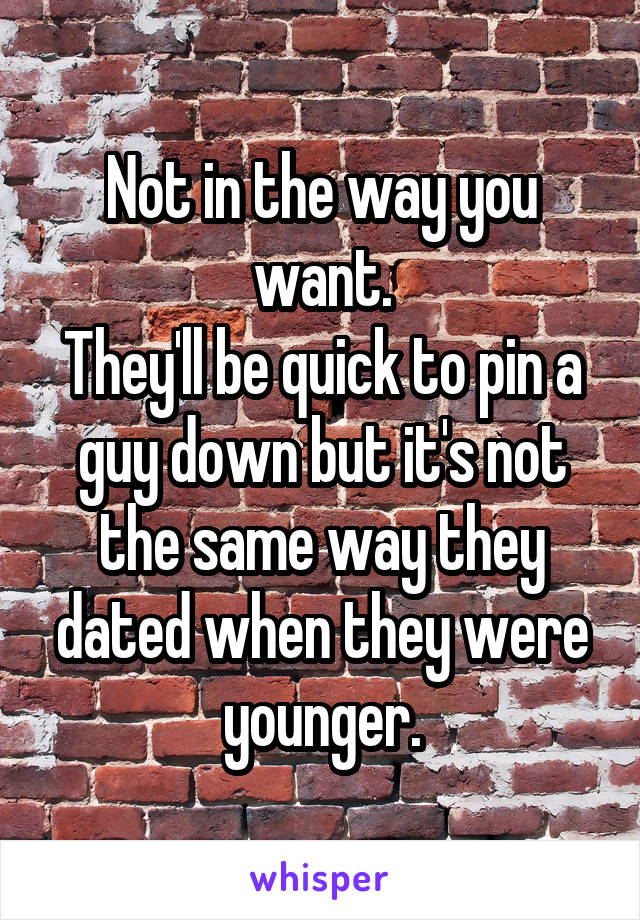 Not in the way you want.
They'll be quick to pin a guy down but it's not the same way they dated when they were younger.