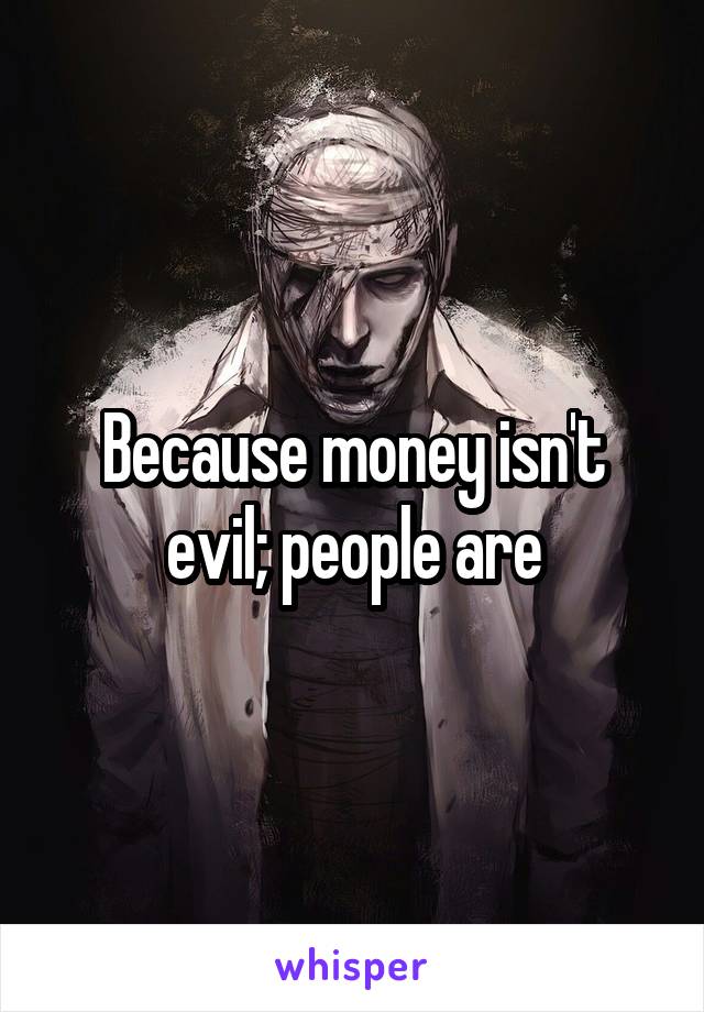 Because money isn't evil; people are