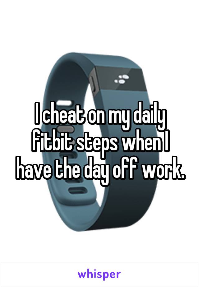 I cheat on my daily fitbit steps when I have the day off work.