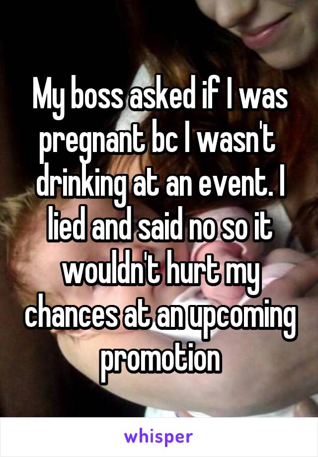 My boss asked if I was pregnant bc I wasn't  drinking at an event. I lied and said no so it wouldn't hurt my chances at an upcoming promotion