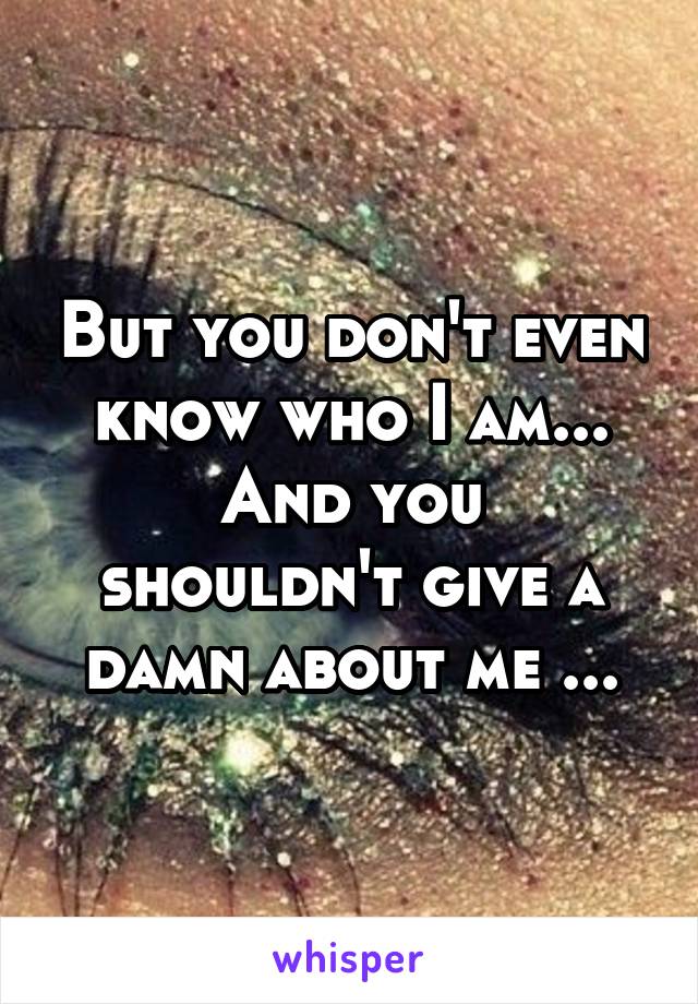 But you don't even know who I am...
And you shouldn't give a damn about me ...