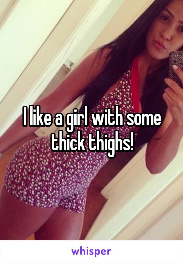 I like a girl with some thick thighs!