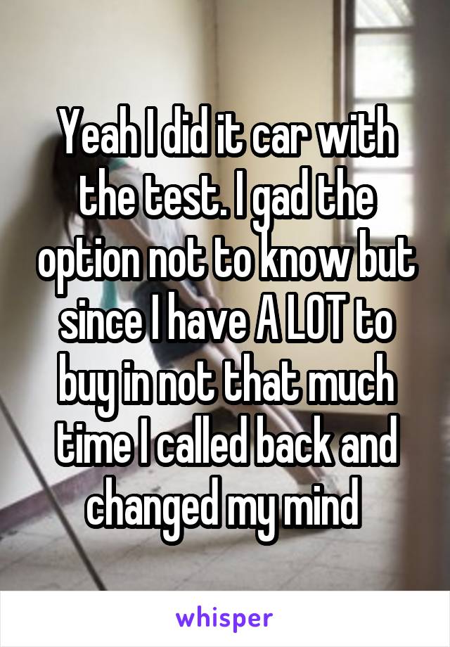 Yeah I did it car with the test. I gad the option not to know but since I have A LOT to buy in not that much time I called back and changed my mind 