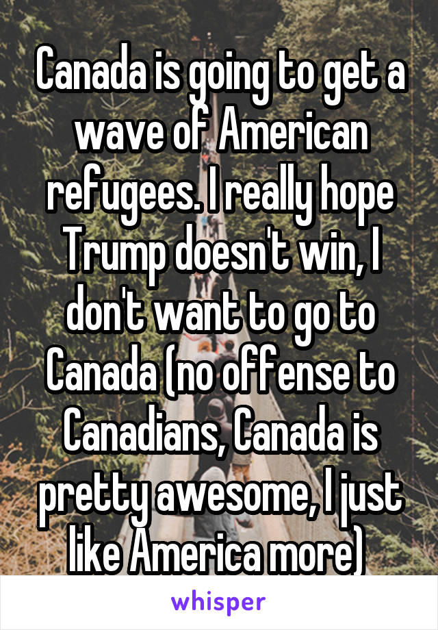 Canada is going to get a wave of American refugees. I really hope Trump doesn't win, I don't want to go to Canada (no offense to Canadians, Canada is pretty awesome, I just like America more) 