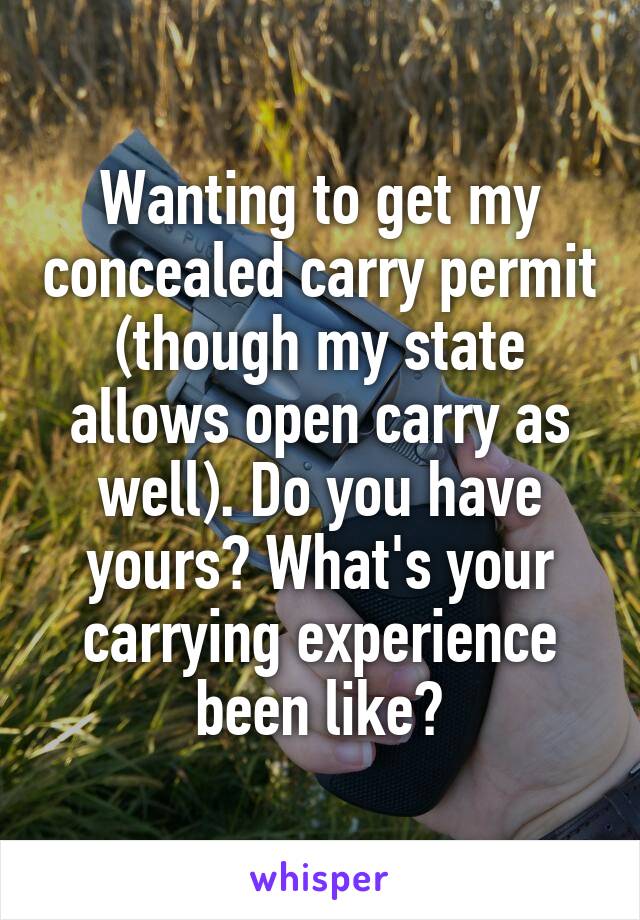 Wanting to get my concealed carry permit (though my state allows open carry as well). Do you have yours? What's your carrying experience been like?