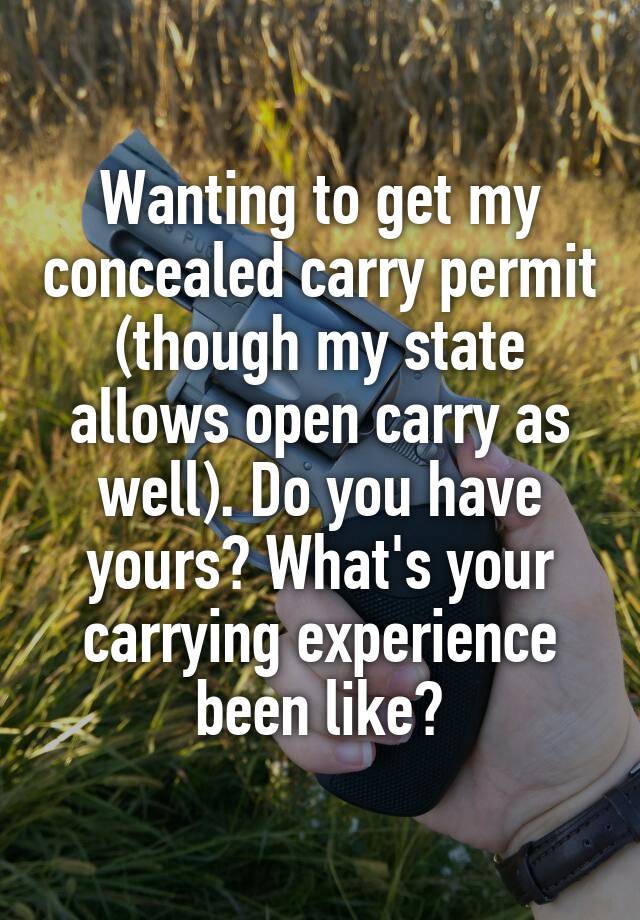 Wanting to get my concealed carry permit (though my state allows open carry as well). Do you have yours? What's your carrying experience been like?