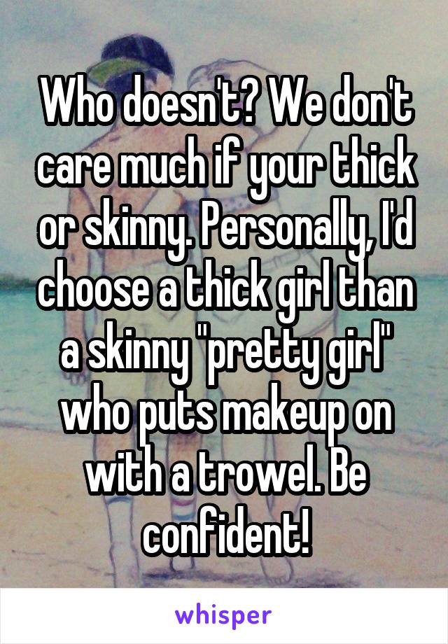 Who doesn't? We don't care much if your thick or skinny. Personally, I'd choose a thick girl than a skinny "pretty girl" who puts makeup on with a trowel. Be confident!