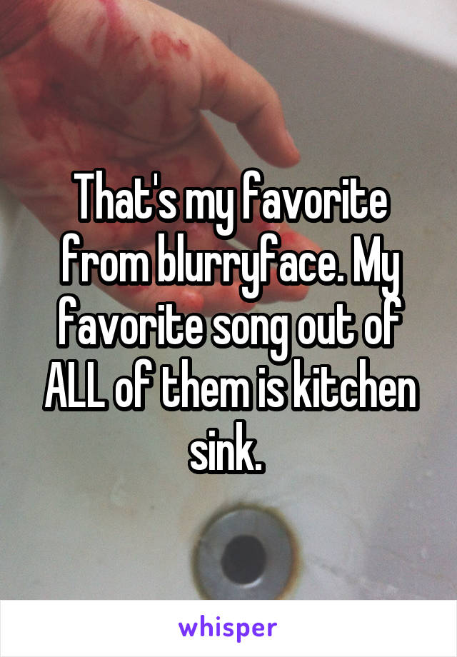 That's my favorite from blurryface. My favorite song out of ALL of them is kitchen sink. 