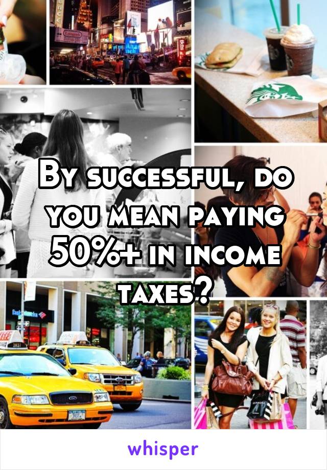 By successful, do you mean paying 50%+ in income taxes?