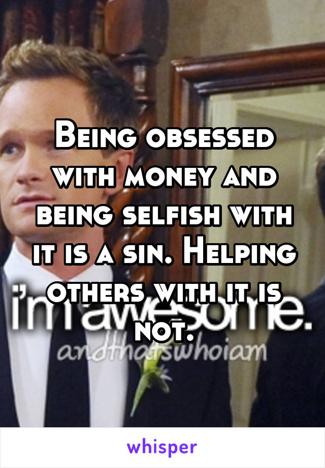 Being obsessed with money and being selfish with it is a sin. Helping others with it is not.