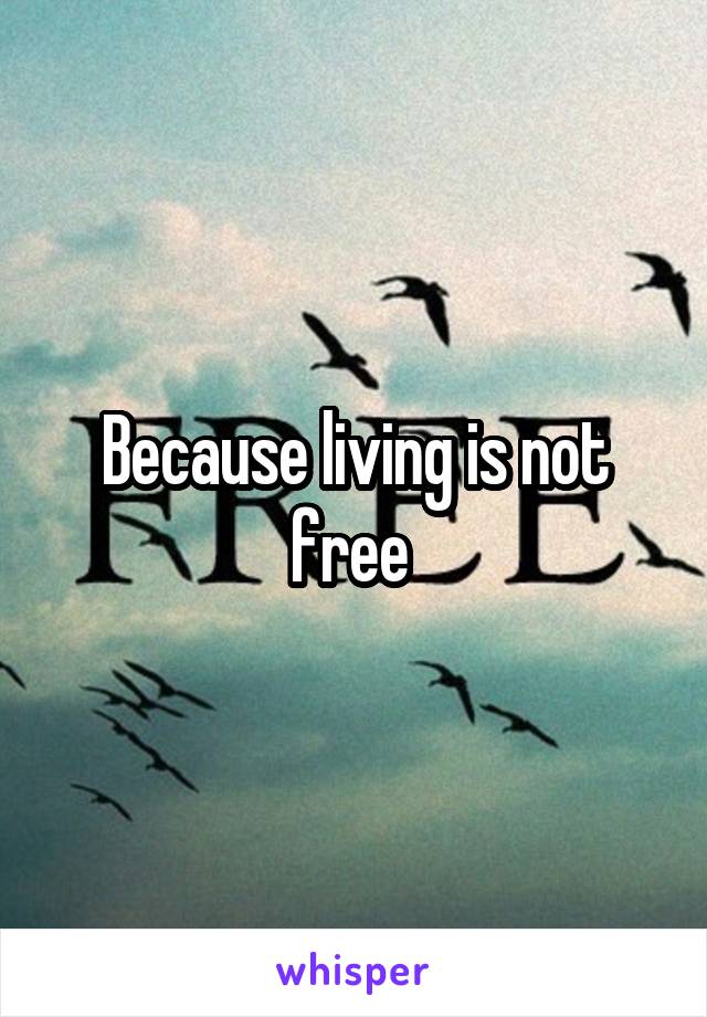 Because living is not free 
