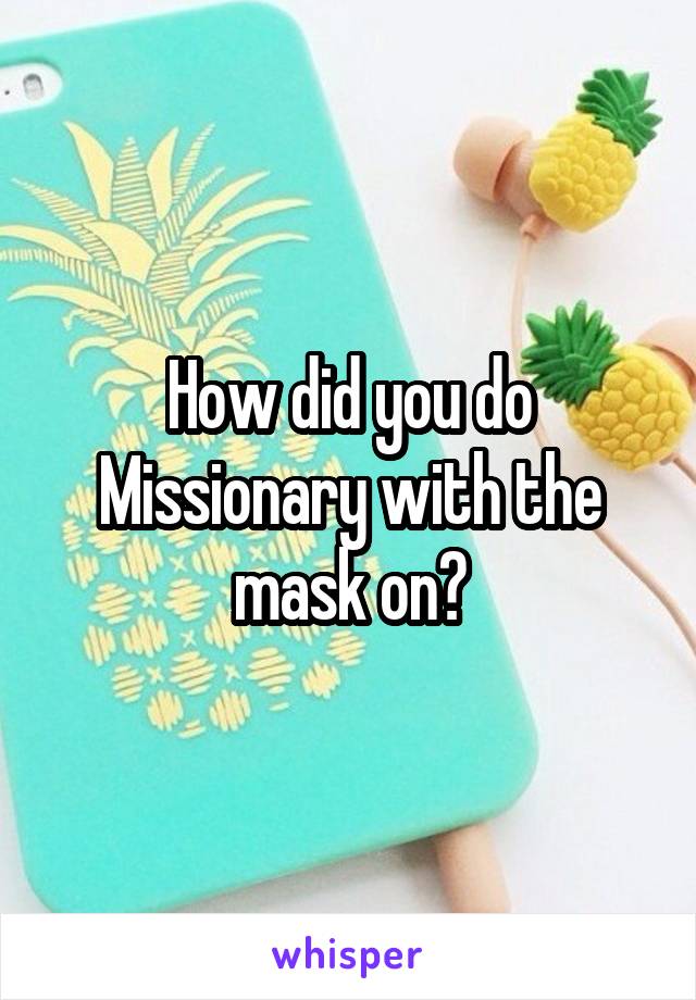 How did you do Missionary with the mask on?