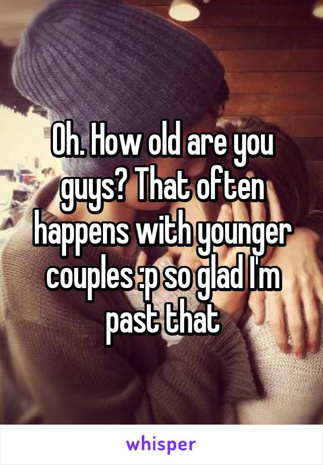 Oh. How old are you guys? That often happens with younger couples :p so glad I'm past that